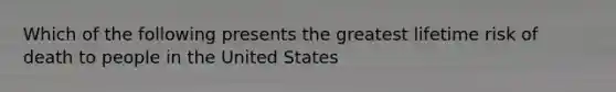 Which of the following presents the greatest lifetime risk of death to people in the United States