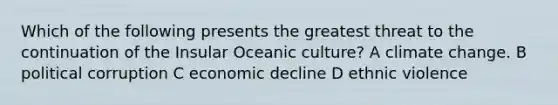 Which of the following presents the greatest threat to the continuation of the Insular Oceanic culture? A climate change. B political corruption C economic decline D ethnic violence