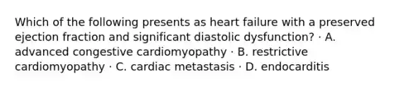 Which of the following presents as heart failure with a preserved ejection fraction and significant diastolic dysfunction? · A. advanced congestive cardiomyopathy · B. restrictive cardiomyopathy · C. cardiac metastasis · D. endocarditis