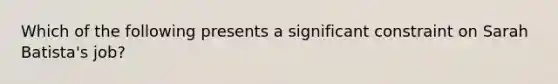 Which of the following presents a significant constraint on Sarah Batista's job?