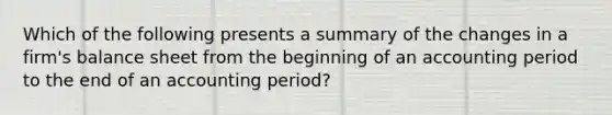 Which of the following presents a summary of the changes in a firm's balance sheet from the beginning of an accounting period to the end of an accounting period?