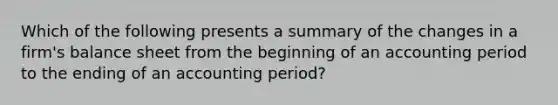 Which of the following presents a summary of the changes in a firm's balance sheet from the beginning of an accounting period to the ending of an accounting period?