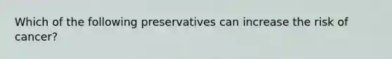 Which of the following preservatives can increase the risk of cancer?