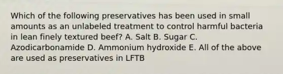 Which of the following preservatives has been used in small amounts as an unlabeled treatment to control harmful bacteria in lean finely textured beef? A. Salt B. Sugar C. Azodicarbonamide D. Ammonium hydroxide E. All of the above are used as preservatives in LFTB