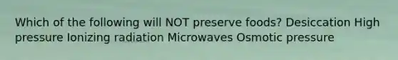 Which of the following will NOT preserve foods? Desiccation High pressure Ionizing radiation Microwaves Osmotic pressure