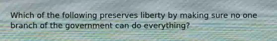 Which of the following preserves liberty by making sure no one branch of the government can do everything?