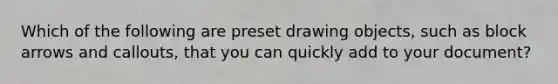 Which of the following are preset drawing objects, such as block arrows and callouts, that you can quickly add to your document?