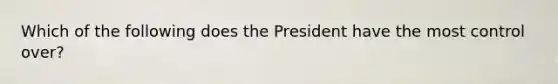 Which of the following does the President have the most control over?