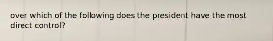 over which of the following does the president have the most direct control?