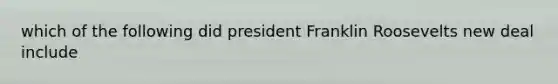 which of the following did president Franklin Roosevelts new deal include