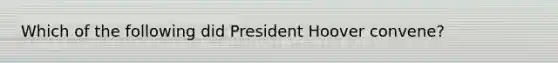 Which of the following did President Hoover convene?