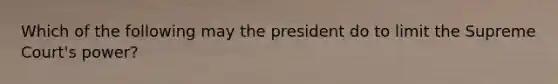 Which of the following may the president do to limit the Supreme Court's power?