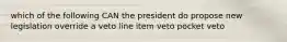 which of the following CAN the president do propose new legislation override a veto line item veto pocket veto