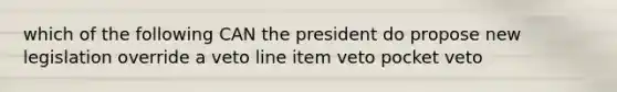 which of the following CAN the president do propose new legislation override a veto line item veto pocket veto