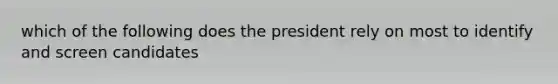 which of the following does the president rely on most to identify and screen candidates