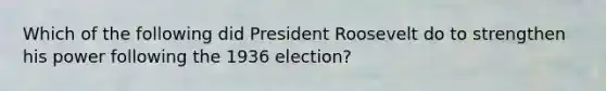 Which of the following did President Roosevelt do to strengthen his power following the 1936 election?