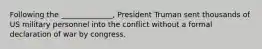 Following the ______________, President Truman sent thousands of US military personnel into the conflict without a formal declaration of war by congress.