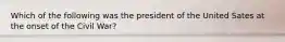 Which of the following was the president of the United Sates at the onset of the Civil War?