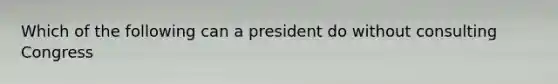 Which of the following can a president do without consulting Congress