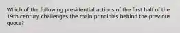 Which of the following presidential actions of the first half of the 19th century challenges the main principles behind the previous quote?