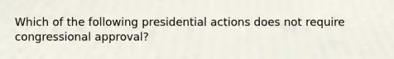 Which of the following presidential actions does not require congressional approval?