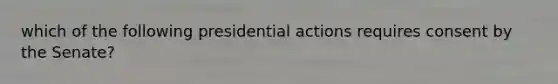 which of the following presidential actions requires consent by the Senate?