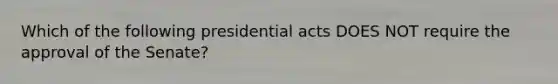 Which of the following presidential acts DOES NOT require the approval of the Senate?