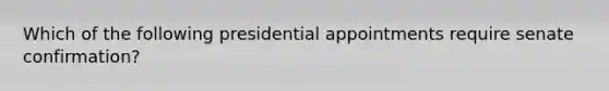 Which of the following presidential appointments require senate confirmation?