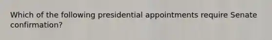 Which of the following presidential appointments require Senate confirmation?