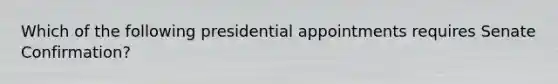 Which of the following presidential appointments requires Senate Confirmation?