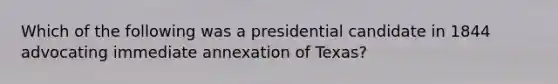 Which of the following was a presidential candidate in 1844 advocating immediate annexation of Texas?