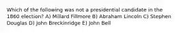 Which of the following was not a presidential candidate in the 1860 election? A) Millard Fillmore B) Abraham Lincoln C) Stephen Douglas D) John Breckinridge E) John Bell