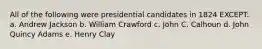 All of the following were presidential candidates in 1824 EXCEPT: a. Andrew Jackson b. William Crawford c. John C. Calhoun d. John Quincy Adams e. Henry Clay