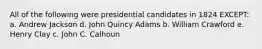 All of the following were presidential candidates in 1824 EXCEPT: a. Andrew Jackson d. John Quincy Adams b. William Crawford e. Henry Clay c. John C. Calhoun