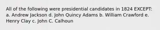 All of the following were presidential candidates in 1824 EXCEPT: a. Andrew Jackson d. John Quincy Adams b. William Crawford e. Henry Clay c. John C. Calhoun