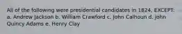 All of the following were presidential candidates in 1824, EXCEPT: a. Andrew Jackson b. William Crawford c. John Calhoun d. John Quincy Adams e. Henry Clay