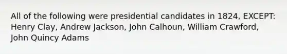 All of the following were presidential candidates in 1824, EXCEPT: Henry Clay, Andrew Jackson, John Calhoun, William Crawford, John Quincy Adams