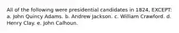 All of the following were presidential candidates in 1824, EXCEPT: a. John Quincy Adams. b. Andrew Jackson. c. William Crawford. d. Henry Clay. e. John Calhoun.