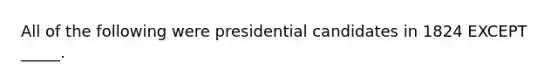 All of the following were presidential candidates in 1824 EXCEPT _____.