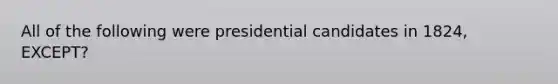 All of the following were presidential candidates in 1824, EXCEPT?