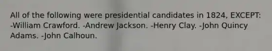 All of the following were presidential candidates in 1824, EXCEPT: -William Crawford. -Andrew Jackson. -Henry Clay. -John Quincy Adams. -John Calhoun.