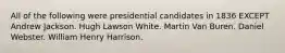 All of the following were presidential candidates in 1836 EXCEPT Andrew Jackson. Hugh Lawson White. Martin Van Buren. Daniel Webster. William Henry Harrison.