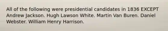 All of the following were presidential candidates in 1836 EXCEPT Andrew Jackson. Hugh Lawson White. Martin Van Buren. Daniel Webster. William Henry Harrison.