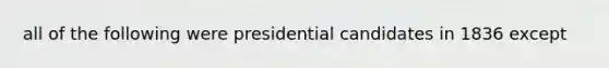 all of the following were presidential candidates in 1836 except