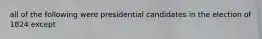 all of the following were presidential candidates in the election of 1824 except