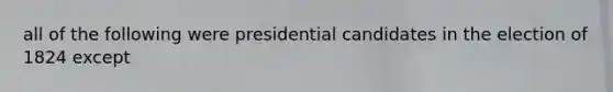 all of the following were presidential candidates in the election of 1824 except