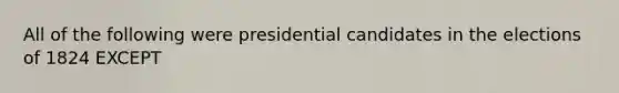 All of the following were presidential candidates in the elections of 1824 EXCEPT