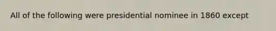 All of the following were presidential nominee in 1860 except