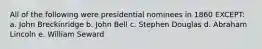 All of the following were presidential nominees in 1860 EXCEPT: a. John Breckinridge b. John Bell c. Stephen Douglas d. Abraham Lincoln e. William Seward