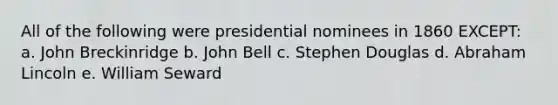 All of the following were presidential nominees in 1860 EXCEPT: a. John Breckinridge b. John Bell c. Stephen Douglas d. Abraham Lincoln e. William Seward